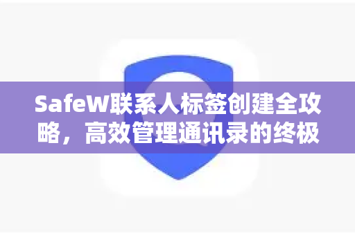 SafeW联系人标签创建全攻略，高效管理通讯录的终极解答