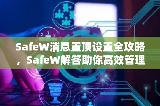SafeW消息置顶设置全攻略，SafeW解答助你高效管理聊天