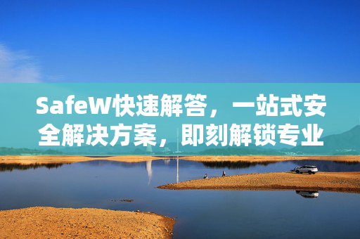 SafeW快速解答，一站式安全解决方案，即刻解锁专业支持