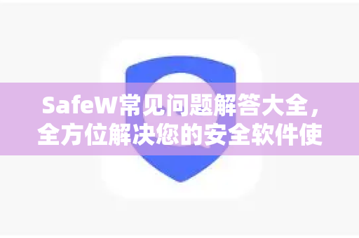 SafeW常见问题解答大全，全方位解决您的安全软件使用困惑