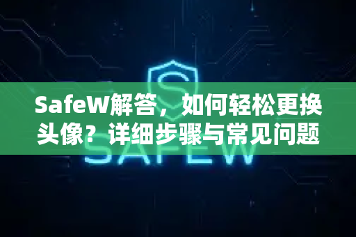 SafeW解答，如何轻松更换头像？详细步骤与常见问题指南