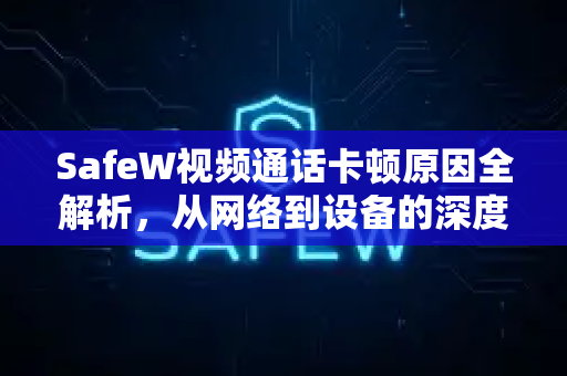 SafeW视频通话卡顿原因全解析，从网络到设备的深度排查指南