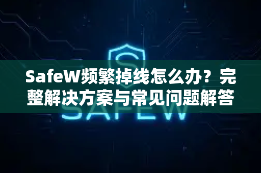 SafeW频繁掉线怎么办？完整解决方案与常见问题解答