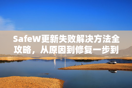 SafeW更新失败解决方法全攻略，从原因到修复一步到位