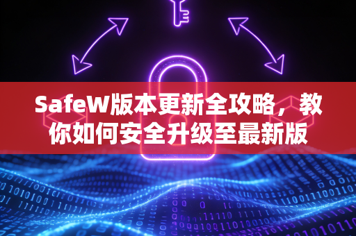 SafeW版本更新全攻略，教你如何安全升级至最新版