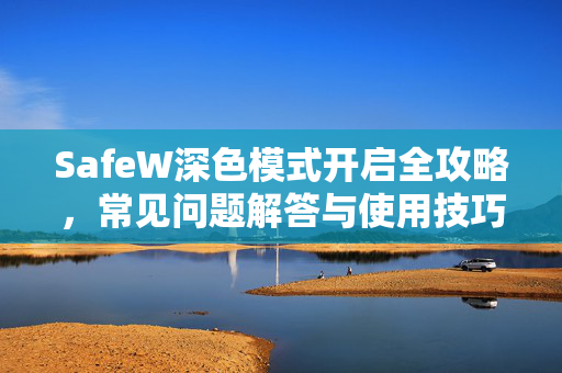 SafeW深色模式开启全攻略，常见问题解答与使用技巧