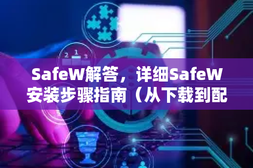 SafeW解答，详细SafeW安装步骤指南（从下载到配置全程详解）