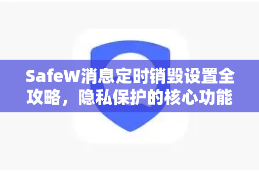 SafeW消息定时销毁设置全攻略，隐私保护的核心功能详解