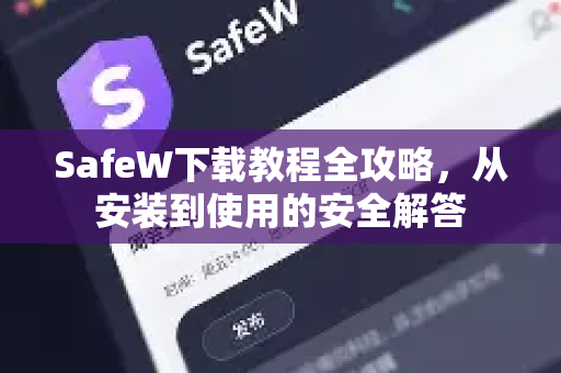 SafeW下载教程全攻略，从安装到使用的安全解答
