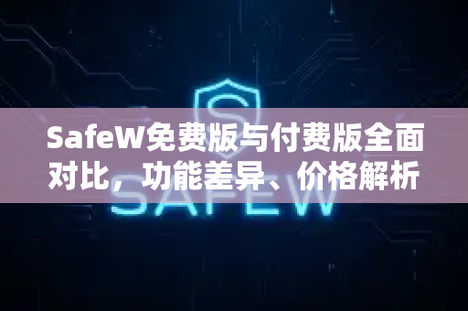 SafeW免费版与付费版全面对比，功能差异、价格解析与选购建议