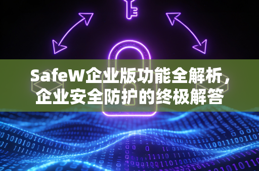 SafeW企业版功能全解析，企业安全防护的终极解答