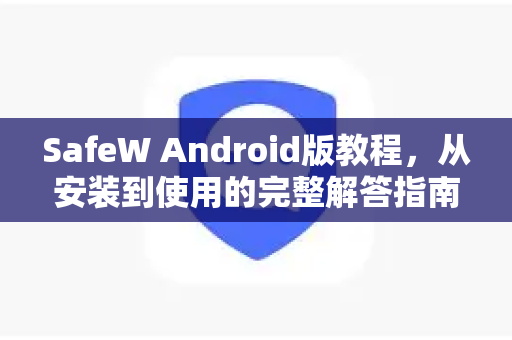SafeW Android版教程，从安装到使用的完整解答指南