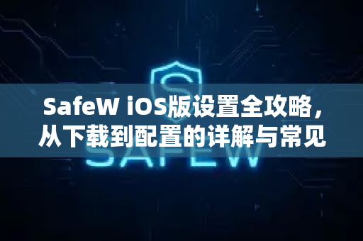 SafeW iOS版设置全攻略，从下载到配置的详解与常见问答