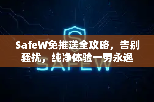 SafeW免推送全攻略，告别骚扰，纯净体验一劳永逸