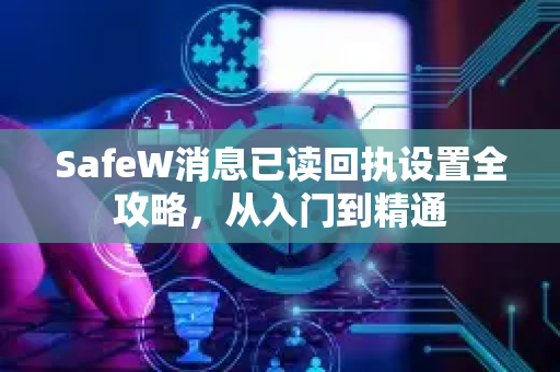 SafeW消息已读回执设置全攻略，从入门到精通