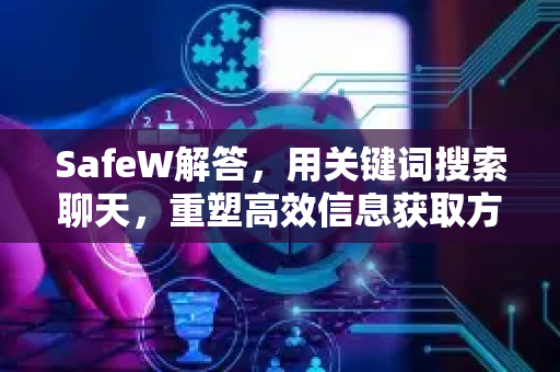 SafeW解答，用关键词搜索聊天，重塑高效信息获取方式