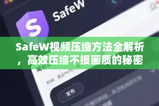 SafeW视频压缩方法全解析，高效压缩不损画质的秘密