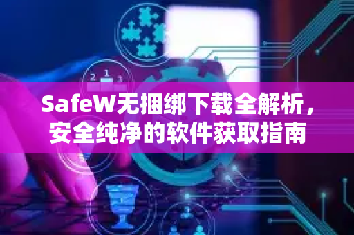 SafeW无捆绑下载全解析，安全纯净的软件获取指南