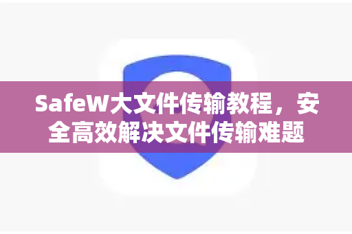 SafeW大文件传输教程，安全高效解决文件传输难题