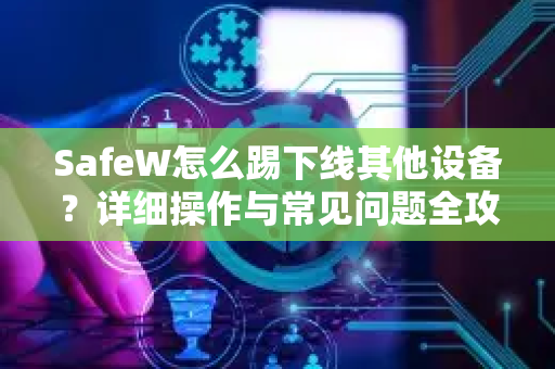 SafeW怎么踢下线其他设备？详细操作与常见问题全攻略