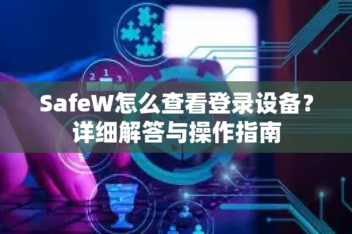SafeW怎么查看登录设备？详细解答与操作指南