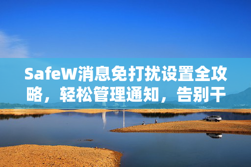 SafeW消息免打扰设置全攻略，轻松管理通知，告别干扰