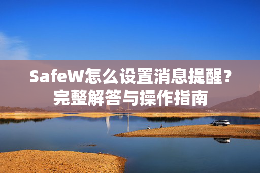 SafeW怎么设置消息提醒？完整解答与操作指南