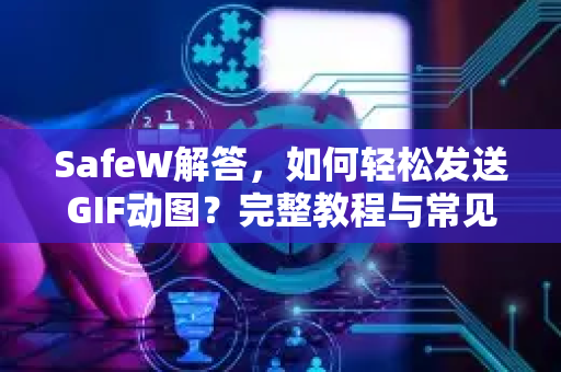 SafeW解答，如何轻松发送GIF动图？完整教程与常见问题