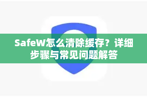 SafeW怎么清除缓存？详细步骤与常见问题解答