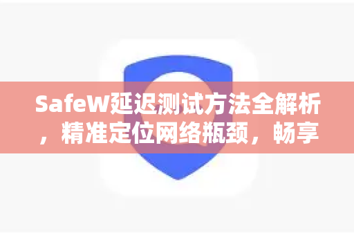 SafeW延迟测试方法全解析，精准定位网络瓶颈，畅享低延迟体验