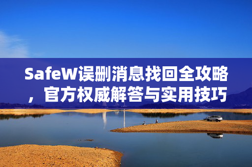 SafeW误删消息找回全攻略，官方权威解答与实用技巧