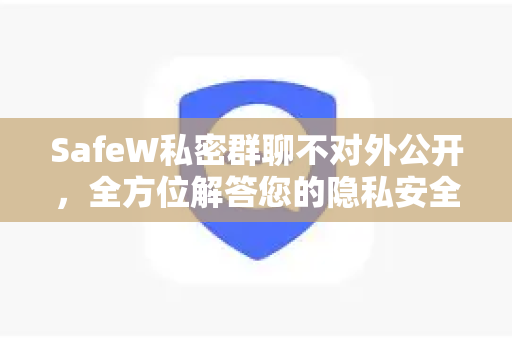 SafeW私密群聊不对外公开,全方位解答您的隐私安全疑问 SafeW私密群聊不对外公开,全方位解答您的隐私安全疑问