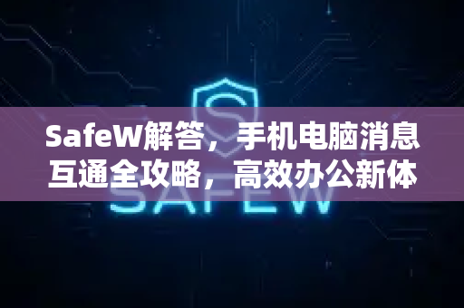 SafeW解答,手机电脑消息互通全攻略,高效办公新体验 SafeW解答,手机电脑消息互通全攻略,高效办公新体验
