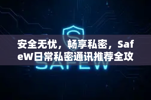 安全无忧,畅享私密,SafeW日常私密通讯推荐全攻略 安全无忧,畅享私密,SafeW日常私密通讯推荐全攻略
