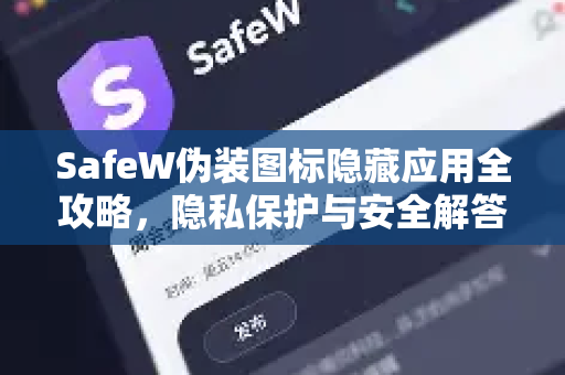 SafeW伪装图标隐藏应用全攻略，隐私保护与安全解答终极指南