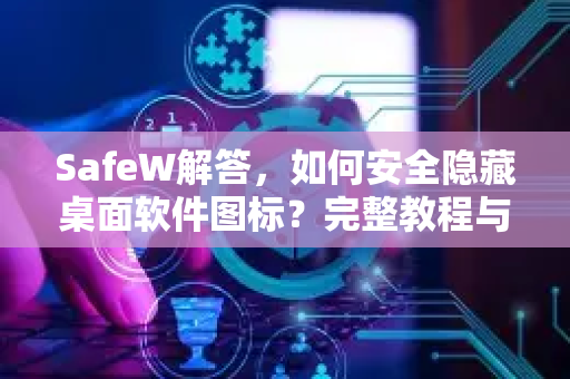 SafeW解答，如何安全隐藏桌面软件图标？完整教程与常见问题