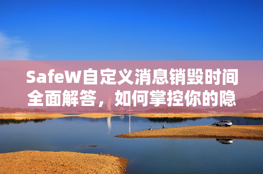 SafeW自定义消息销毁时间全面解答,如何掌控你的隐私安全? SafeW自定义消息销毁时间全面解答,如何掌控你的隐私安全?