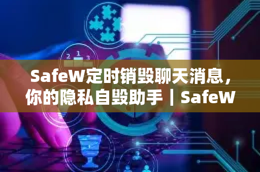 SafeW定时销毁聊天消息,你的隐私自毁助手|SafeW解答 SafeW定时销毁聊天消息,你的隐私自毁助手|SafeW解答