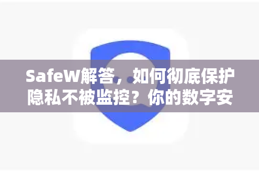 SafeW解答,如何彻底保护隐私不被监控?你的数字安全护盾 SafeW解答,如何彻底保护隐私不被监控?你的数字安全护盾