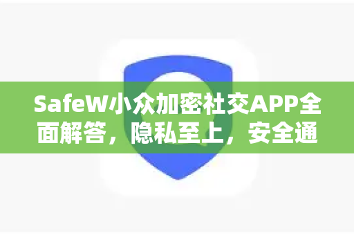 SafeW小众加密社交APP全面解答，隐私至上，安全通信的新选择