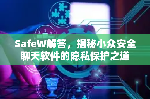 SafeW解答,揭秘小众安全聊天软件的隐私保护之道 SafeW解答,揭秘小众安全聊天软件的隐私保护之道
