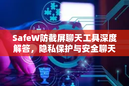 SafeW防截屏聊天工具深度解答,隐私保护与安全聊天的终极方案 SafeW防截屏聊天工具深度解答,隐私保护与安全聊天的终极方案