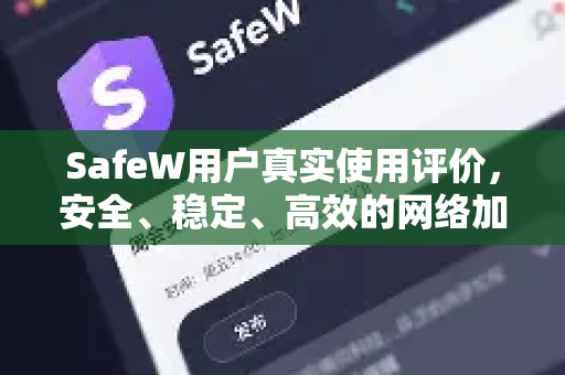 SafeW用户真实使用评价,安全、稳定、高效的网络加速新选择 SafeW用户真实使用评价,安全、稳定、高效的网络加速新选择