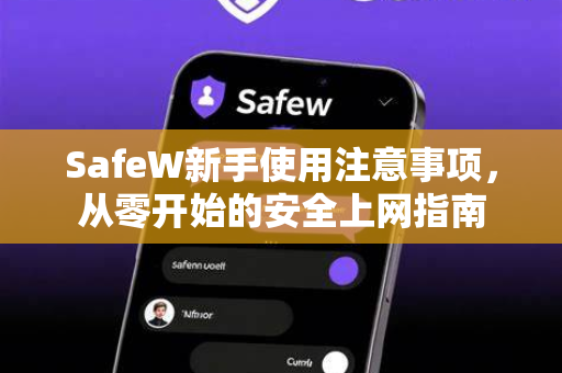 SafeW新手使用注意事项,从零开始的安全上网指南 SafeW新手使用注意事项,从零开始的安全上网指南