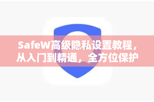 SafeW高级隐私设置教程，从入门到精通，全方位保护你的数字足迹