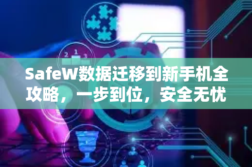 SafeW数据迁移到新手机全攻略,一步到位,安全无忧 SafeW数据迁移到新手机全攻略,一步到位,安全无忧