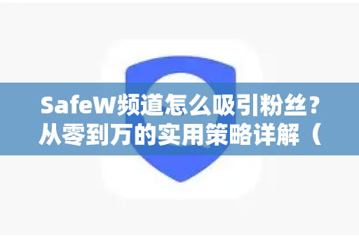 SafeW频道怎么吸引粉丝?从零到万的实用策略详解(SafeW解答) SafeW频道怎么吸引粉丝?从零到万的实用策略详解(SafeW解答)