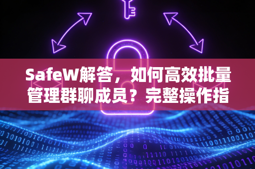 SafeW解答,如何高效批量管理群聊成员?完整操作指南 SafeW解答,如何高效批量管理群聊成员?完整操作指南
