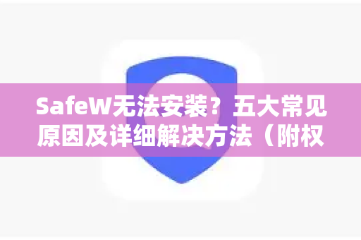 SafeW无法安装?五大常见原因及详细解决方法(附权威解答) SafeW无法安装?五大常见原因及详细解决方法(附权威解答)