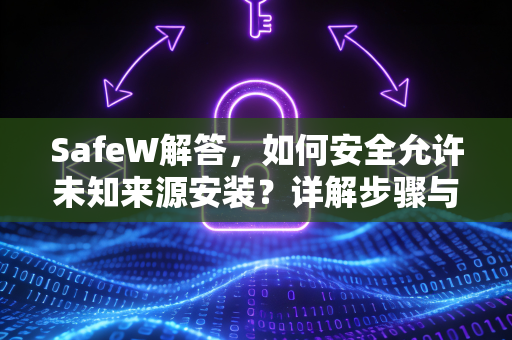SafeW解答,如何安全允许未知来源安装?详解步骤与风险防范 SafeW解答,如何安全允许未知来源安装?详解步骤与风险防范